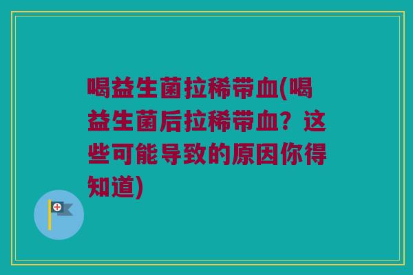 喝益生菌拉稀带血(喝益生菌后拉稀带血？这些可能导致的原因你得知道)