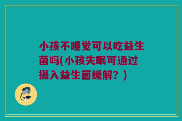 小孩不睡觉可以吃益生菌吗(小孩失眠可通过摄入益生菌缓解？)