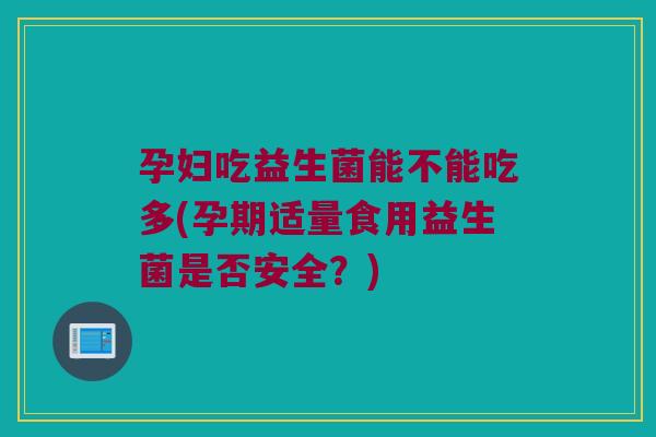 孕妇吃益生菌能不能吃多(孕期适量食用益生菌是否安全？)