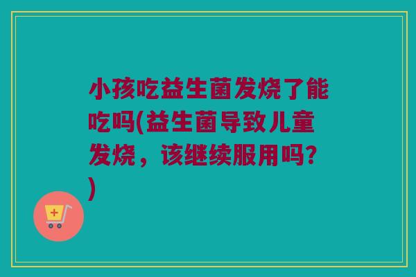 小孩吃益生菌发烧了能吃吗(益生菌导致儿童发烧,该继续服用吗?) 小孩吃益生菌发烧了能吃吗(益生菌导致儿童发烧,该继续服用吗?)