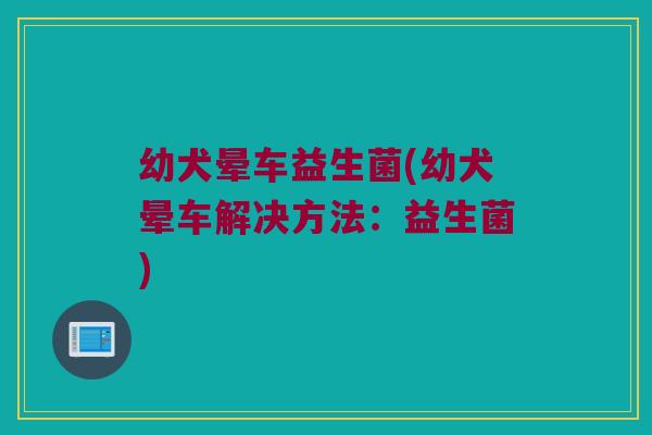幼犬晕车益生菌(幼犬晕车解决方法：益生菌)