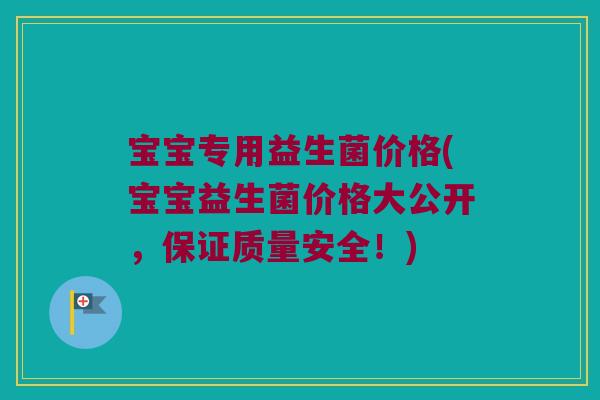 宝宝专用益生菌价格(宝宝益生菌价格大公开，保证质量安全！)