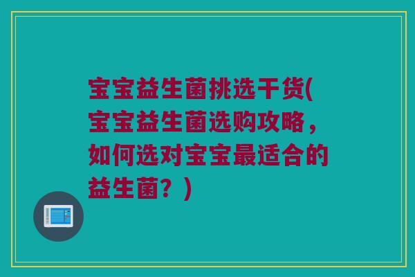 宝宝益生菌挑选干货(宝宝益生菌选购攻略，如何选对宝宝最适合的益生菌？)