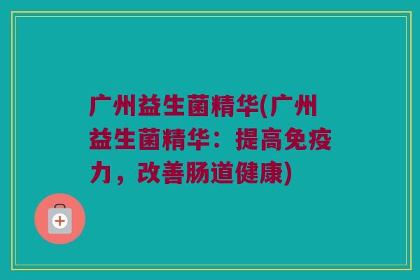 广州益生菌精华(广州益生菌精华:提高力,改善肠道健康) 广州益生菌精华(广州益生菌精华:提高力,改善肠道健康)