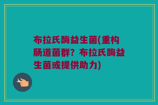 布拉氏酶益生菌(重构肠道菌群？布拉氏酶益生菌或提供助力)
