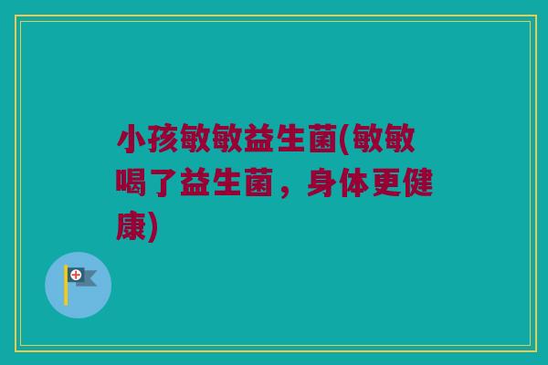 小孩敏敏益生菌(敏敏喝了益生菌，身体更健康)