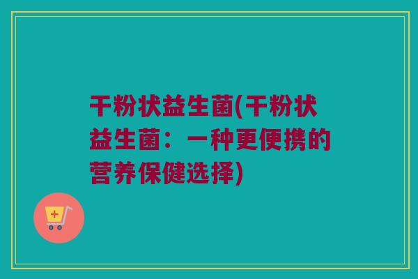 干粉状益生菌(干粉状益生菌:一种更便携的营养保健选择) 干粉状益生菌(干粉状益生菌:一种更便携的营养保健选择)