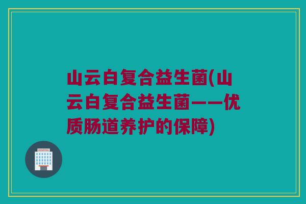 山云白复合益生菌(山云白复合益生菌——优质肠道养护的保障)