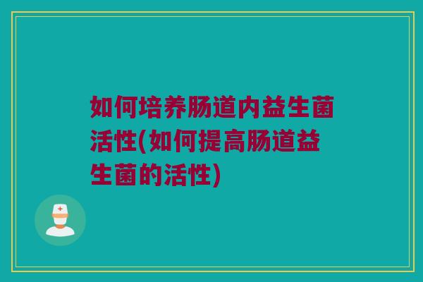 如何培养肠道内益生菌活性(如何提高肠道益生菌的活性)