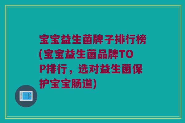 宝宝益生菌牌子排行榜(宝宝益生菌品牌TOP排行，选对益生菌保护宝宝肠道)