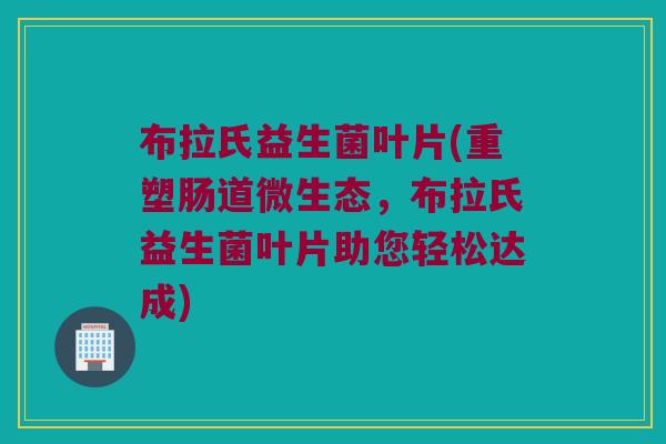 布拉氏益生菌叶片(重塑肠道微生态，布拉氏益生菌叶片助您轻松达成)