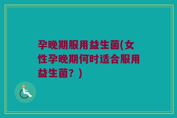 孕晚期服用益生菌(女性孕晚期何时适合服用益生菌？)