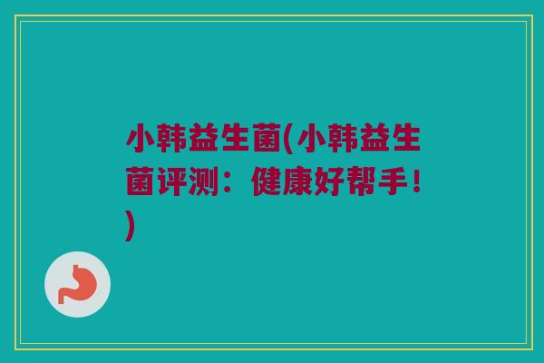 小韩益生菌(小韩益生菌评测：健康好帮手！)
