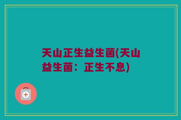 天山正生益生菌(天山益生菌：正生不息)