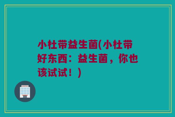 小杜带益生菌(小杜带好东西：益生菌，你也该试试！)