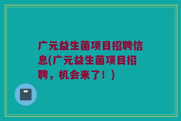 广元益生菌项目招聘信息(广元益生菌项目招聘，机会来了！)