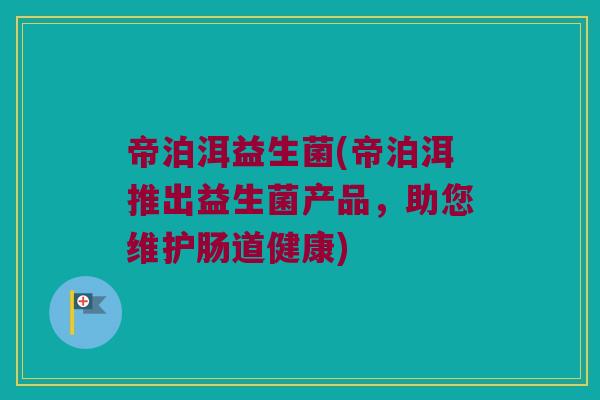 帝泊洱益生菌(帝泊洱推出益生菌产品，助您维护肠道健康)