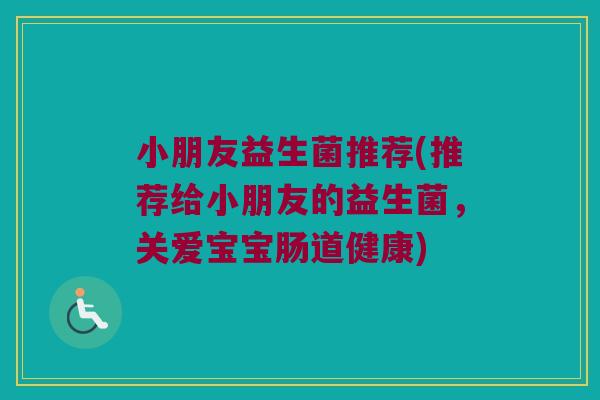 小朋友益生菌推荐(推荐给小朋友的益生菌，关爱宝宝肠道健康)