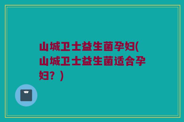 山城卫士益生菌孕妇(山城卫士益生菌适合孕妇？)