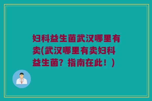 妇科益生菌武汉哪里有卖(武汉哪里有卖妇科益生菌？指南在此！)