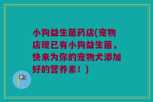 小狗益生菌药店(宠物店现已有小狗益生菌，快来为你的宠物犬添加好的营养素！)