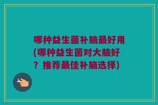 哪种益生菌补脑最好用(哪种益生菌对大脑好？推荐最佳补脑选择)