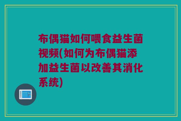 布偶猫如何喂食益生菌视频(如何为布偶猫添加益生菌以改善其消化系统)