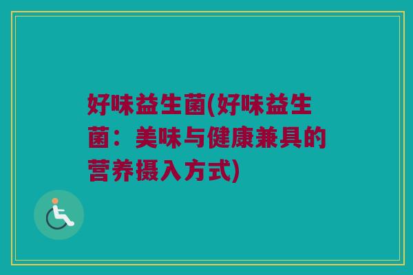 好味益生菌(好味益生菌:美味与健康兼具的营养摄入方式) 好味益生菌(好味益生菌:美味与健康兼具的营养摄入方式)