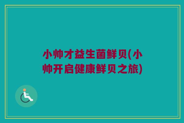 小帅才益生菌鲜贝(小帅开启健康鲜贝之旅)