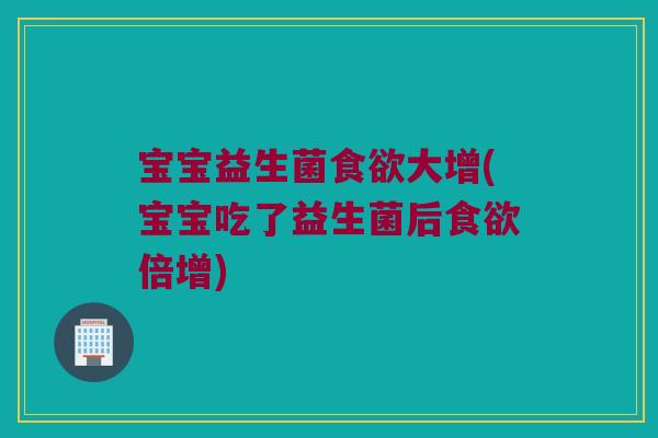 宝宝益生菌大增(宝宝吃了益生菌后倍增) 宝宝益生菌大增(宝宝吃了益生菌后倍增)