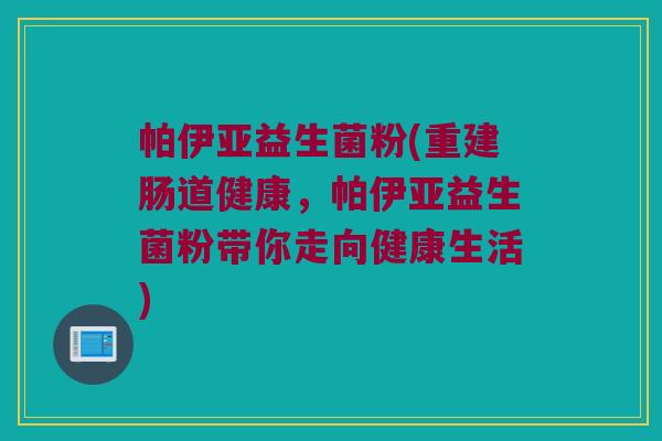 帕伊亚益生菌粉(重建肠道健康，帕伊亚益生菌粉带你走向健康生活)