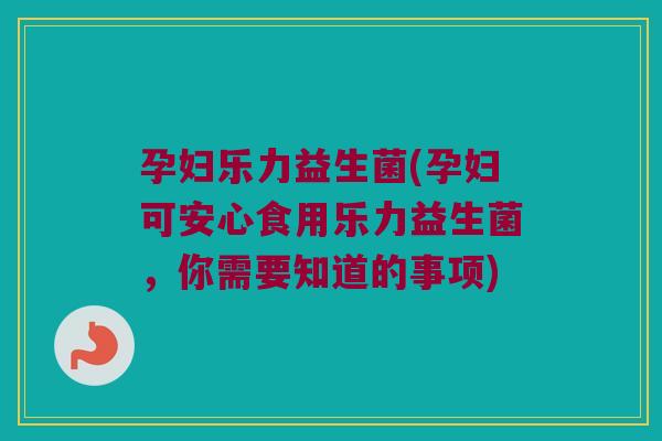 孕妇乐力益生菌(孕妇可安心食用乐力益生菌，你需要知道的事项)