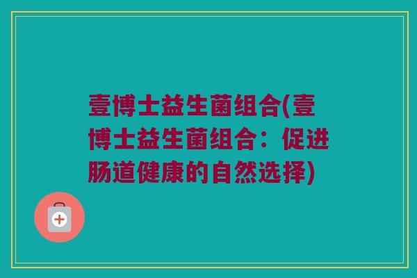 壹博士益生菌组合(壹博士益生菌组合:促进肠道健康的自然选择) 壹博士益生菌组合(壹博士益生菌组合:促进肠道健康的自然选择)