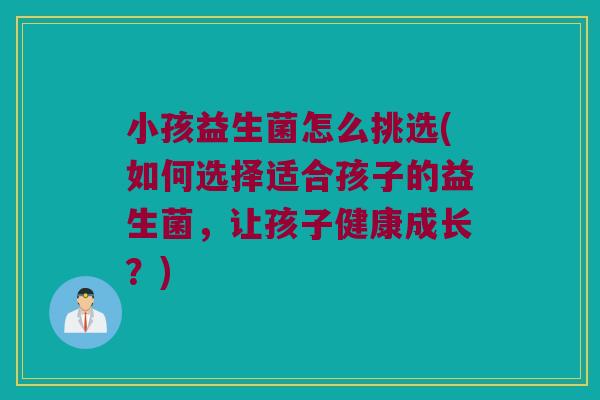 小孩益生菌怎么挑选(如何选择适合孩子的益生菌，让孩子健康成长？)