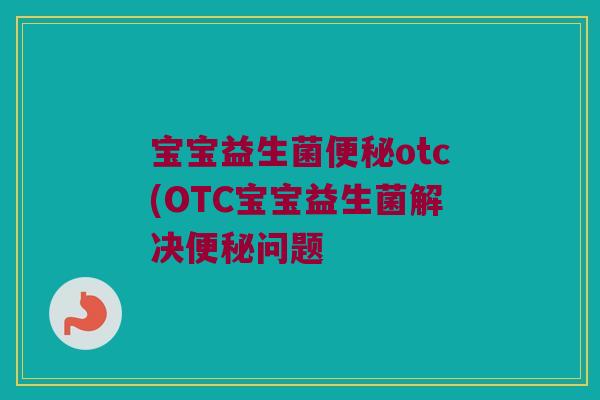 宝宝益生菌便秘otc(OTC宝宝益生菌解决便秘问题
