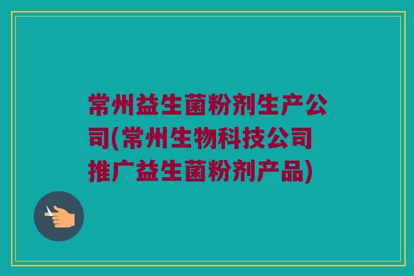 常州益生菌粉剂生产公司(常州生物科技公司推广益生菌粉剂产品)