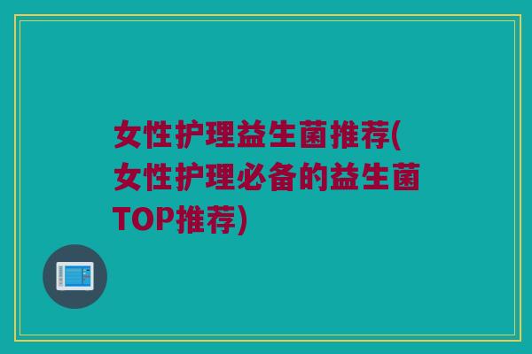 女性护理益生菌推荐(女性护理必备的益生菌TOP推荐)