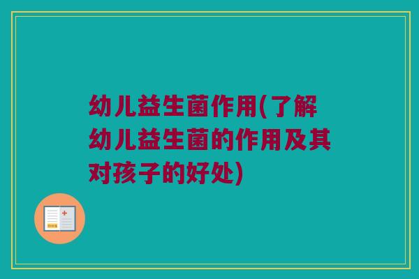 幼儿益生菌作用(了解幼儿益生菌的作用及其对孩子的好处)