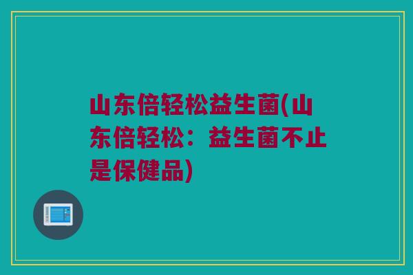 山东倍轻松益生菌(山东倍轻松：益生菌不止是保健品)