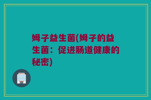 姆子益生菌(姆子的益生菌:促进肠道健康的秘密) 姆子益生菌(姆子的益生菌:促进肠道健康的秘密)