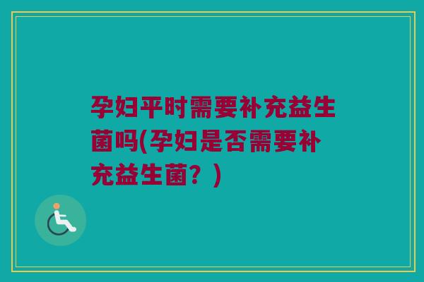 孕妇平时需要补充益生菌吗(孕妇是否需要补充益生菌？)