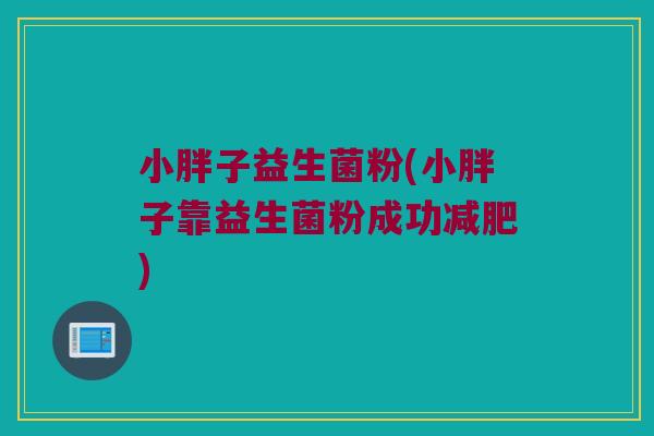 小胖子益生菌粉(小胖子靠益生菌粉成功) 小胖子益生菌粉(小胖子靠益生菌粉成功)