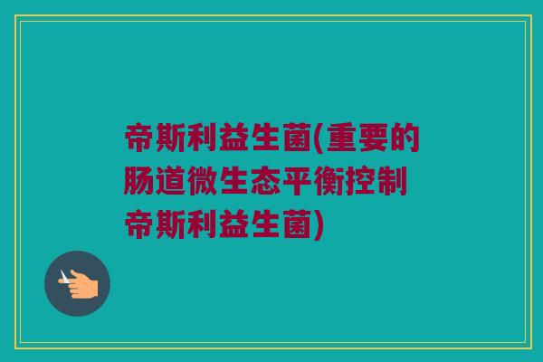 帝斯利益生菌(重要的肠道微生态平衡控制 帝斯利益生菌)