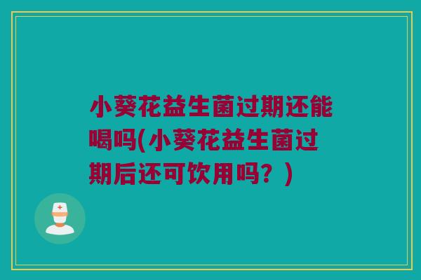 小葵花益生菌过期还能喝吗(小葵花益生菌过期后还可饮用吗？)