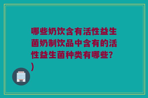 哪些奶饮含有活性益生菌奶制饮品中含有的活性益生菌种类有哪些？)