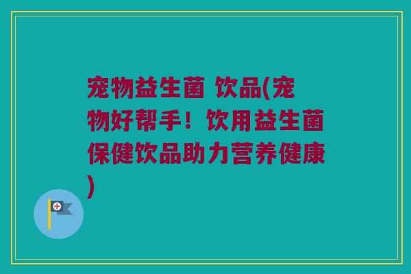 宠物益生菌 饮品(宠物好帮手！饮用益生菌保健饮品助力营养健康)