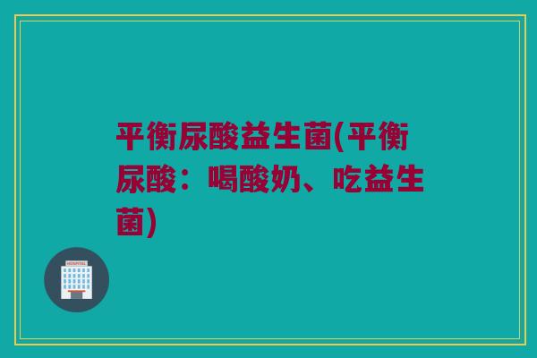 平衡尿酸益生菌(平衡尿酸：喝酸奶、吃益生菌)