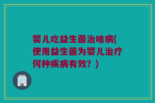婴儿吃益生菌治啥病(使用益生菌为婴儿治疗何种疾病有效？)