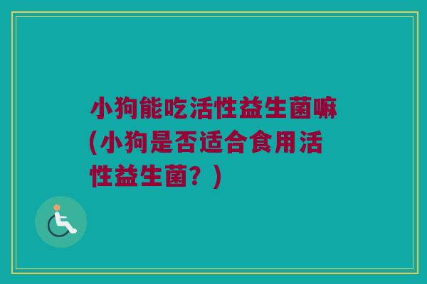 小狗能吃活性益生菌嘛(小狗是否适合食用活性益生菌？)