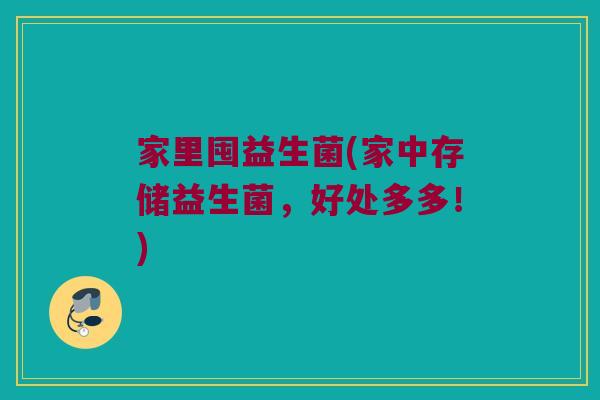 家里囤益生菌(家中存储益生菌，好处多多！)